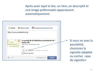 Après avoir tapé le lien, un titre, un descriptif et
une image préformatés apparaissent
automatiquement.




                                 • Si vous en avez la
                                   possibilité,
                                   choisissez la
                                   vignette adaptée
                                   ou cochez «pas
                                   de vignette»

                                                       39
 