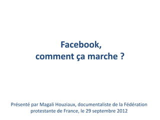 Facebook,
           comment ça marche ?



Présenté par Magali Houziaux, documentaliste de la Fédération
         protestante de France, le 29 septembre 2012
 