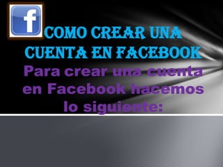 como crear una
cuenta en Facebook
Para crear una cuenta
en Facebook hacemos
     lo siguiente:
 