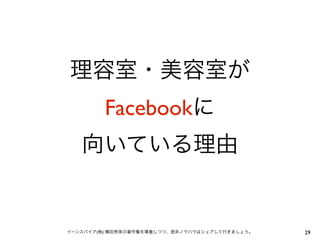 理容室・美容室が
         Facebookに
   向いている理由


イーンスパイア(株) 横田秀珠の著作権を尊重しつつ、是非ノウハウはシェアして行きましょう。   29
 