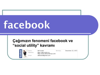 facebook
 Çağımızın fenomeni facebook ve
 “social utility” kavramı
 