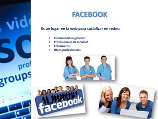 FACEBOOK
Es un lugar en la web para socializar en redes:

       Comunidad en general
       Profesionales de la Salud
       Enfermeros
       Otros profesionales
 