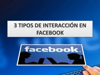 3 TIPOS DE INTERACCIÓN EN
        FACEBOOK
 