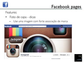 Facebook pages	

Features:	

•  Foto de capa - dicas	

      –  Use uma imagem com forte associação de marca	


      	

	

 