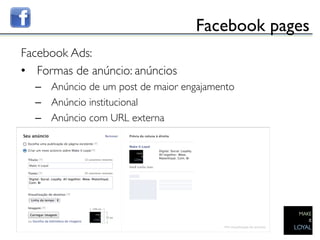 Facebook pages	

Facebook Ads:	

•  Formas de anúncio: anúncios	

      –  Anúncio de um post de maior engajamento	

      –  Anúncio institucional	

      –  Anúncio com URL externa	



	

 
