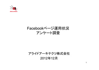 Facebookページ運用状況
    アンケート調査




アライドアーキテクツ株式会社
    2012年12月
                  1
 