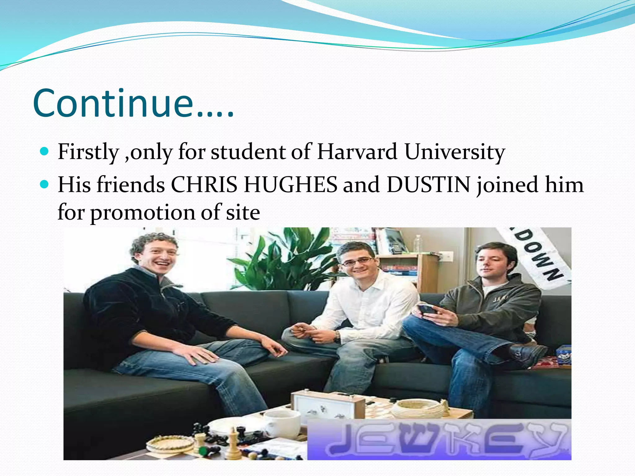 Continue….
 Firstly ,only for student of Harvard University
 His friends CHRIS HUGHES and DUSTIN joined him
 for promotion of site
 