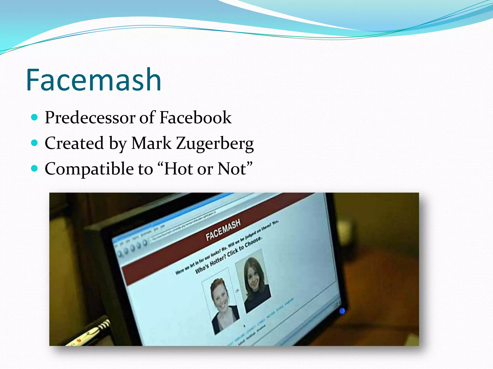 Facemash
 Predecessor of Facebook
 Created by Mark Zugerberg
 Compatible to “Hot or Not”
 