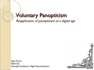 Voluntary Panopticism Reapplication of panopticism to a digital age Sean Foran EDU122 Intended Audience: High School Seniors 