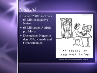 Statistik Januar 2008 : mehr als 64 Millionen aktive Nutzer 65 Milliarden Aufrufe pro Monat Die meisten Nutzer in den USA, Kanada und Großbritannien http://blogs.zdnet.com/security/images/facebook_cartoon.gif 