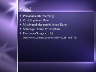 Kritik Personalisierte Werbung Zuviele private Daten Missbrauch der persönlichen Daten Spionage - keine Privatsphäre Facebook-Song (Kritik) ‏ http://www.youtube.com/watch?v=3ZzP_69ZTFk 