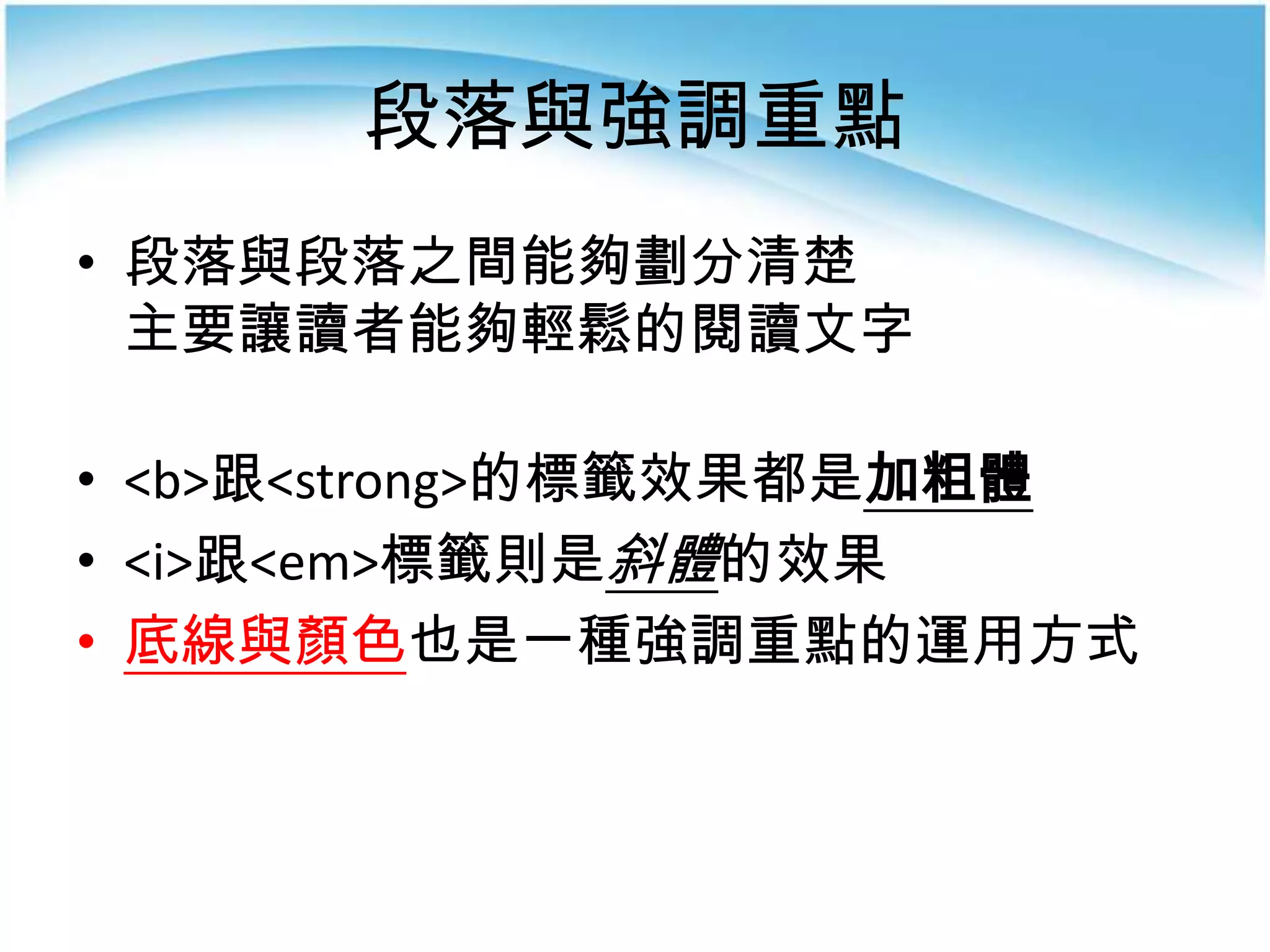 段落與強調重點
• 段落與段落之間能夠劃分清楚
  主要讓讀者能夠輕鬆的閱讀文字

• <b>跟<strong>的標籤效果都是加粗體
• <i>跟<em>標籤則是斜體的效果
• 底線與顏色也是一種強調重點的運用方式
 