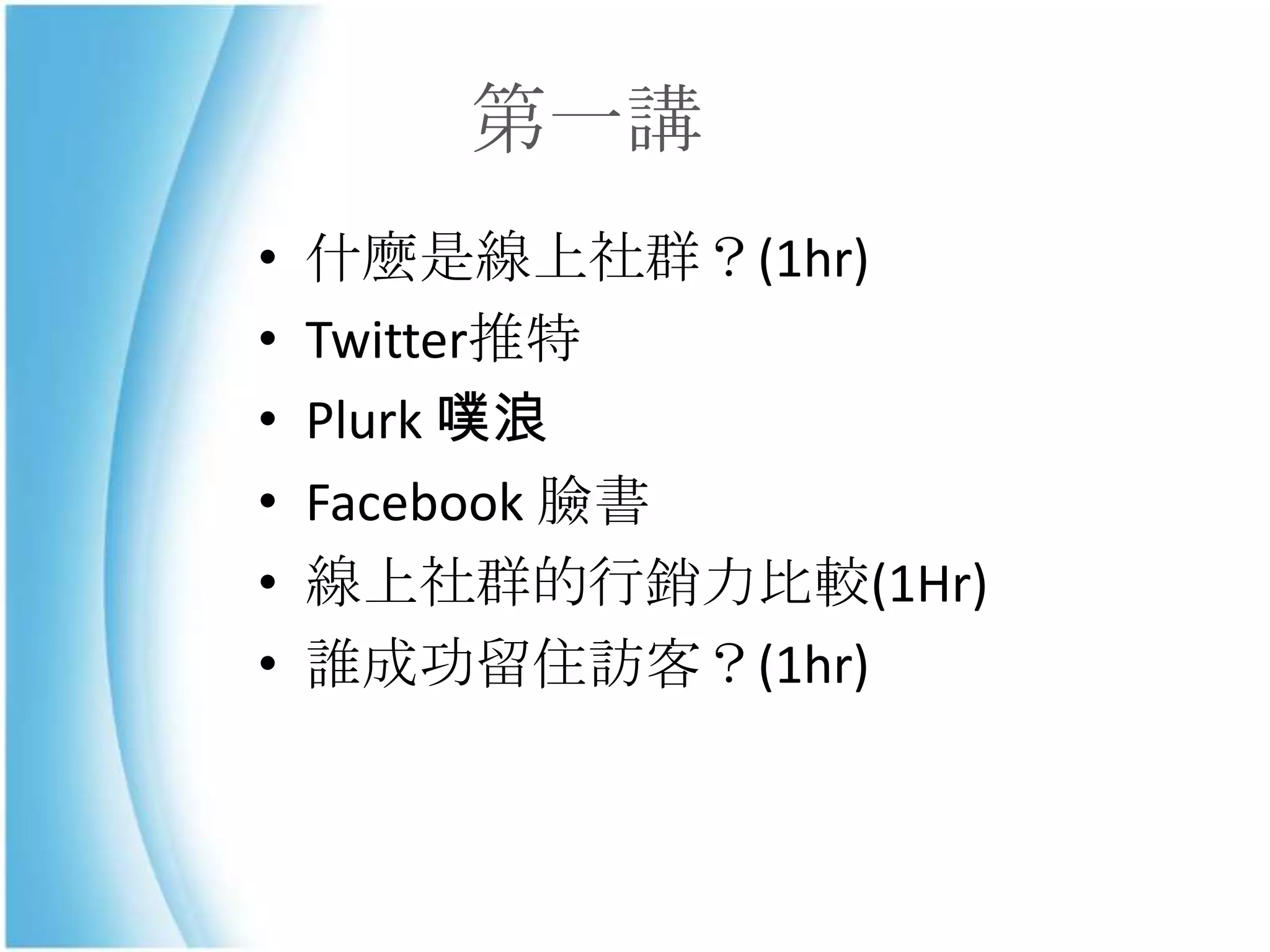 第一講
•   什麼是線上社群？(1hr)
•   Twitter推特
•   Plurk 噗浪
•   Facebook 臉書
•   線上社群的行銷力比較(1Hr)
•   誰成功留住訪客？(1hr)
 