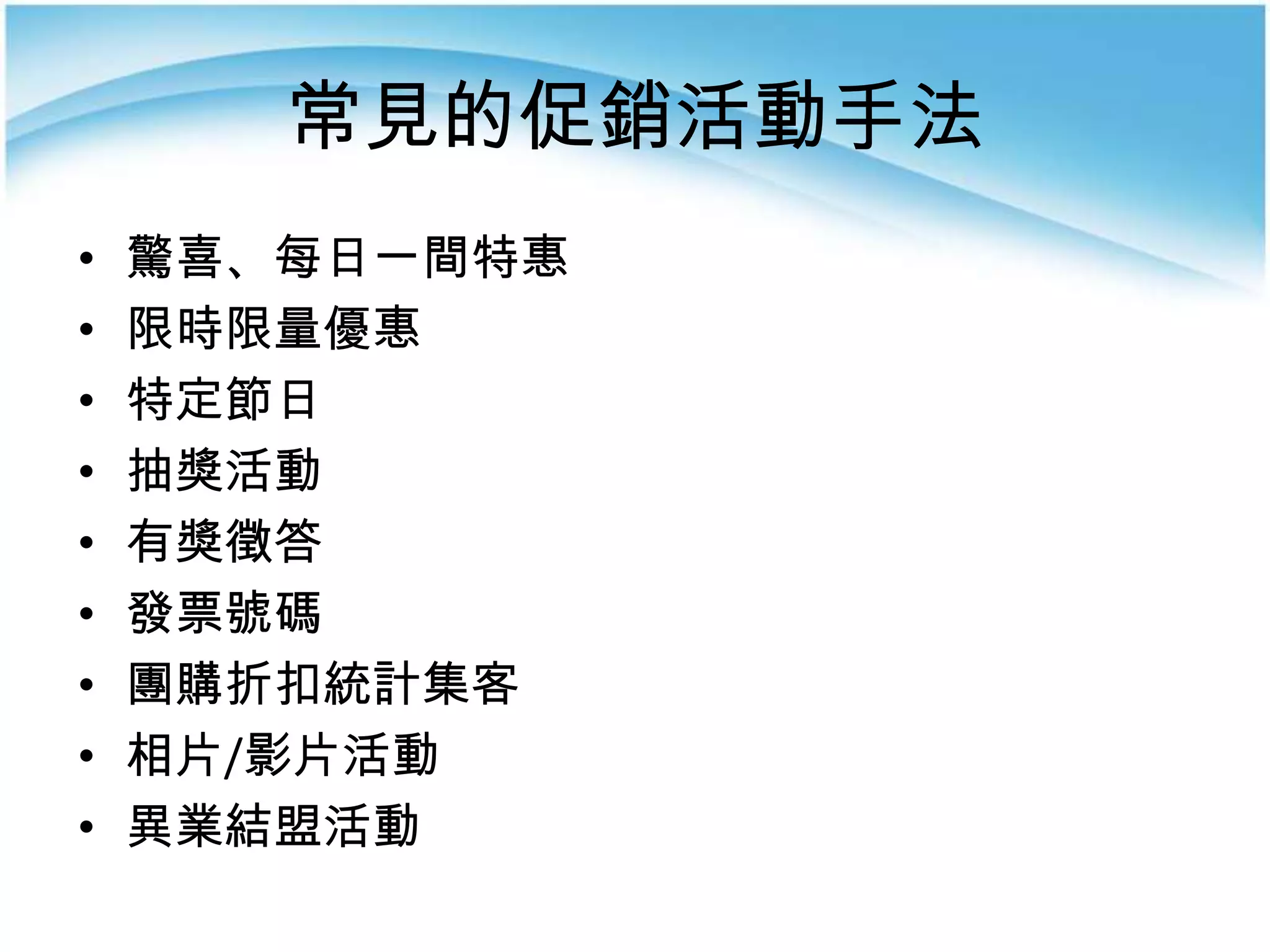 常見的促銷活動手法
•   驚喜、每日一間特惠
•   限時限量優惠
•   特定節日
•   抽獎活動
•   有獎徵答
•   發票號碼
•   團購折扣統計集客
•   相片/影片活動
•   異業結盟活動
 