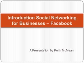 Introduction Social Networking
  for Businesses – Facebook




         A Presentation by Keith McMean
 