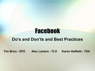 Facebook
     Do’s and Don’ts and Best Practices

Tim Brice - EPZ   Alex Lamers - TLH   Karen Hatfield - TSA
 
