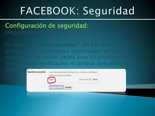 Configuración de seguridad:
Dispositivos reconocidos.

En “dispositivos reconocidos”, allí hay información
acerca de los dispositivos reconocidos de tal forma
cuando inicies sesión desde esos dispositivos no
recibirás una notificación ni tendrás que confirmar tu
identidad.
 