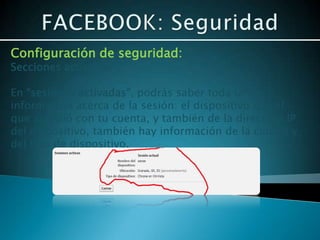 Configuración de seguridad:
Secciones activadas

En “sesiones activadas”, podrás saber toda la
información acerca de la sesión: el dispositivo con el
que accedió con tu cuenta, y también de la dirección IP
del dispositivo, también hay información de la ciudad y
del tipo de dispositivo.
 