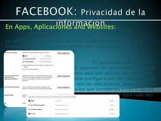 En Apps, Aplicaciones and Websites:

Se trata de editar configuración para controlar que información
comparten tu y las personas con las que tu compartes, con
aplicaciones, juegos y sitios web.

                                         En aplicaciones que utilizan,
                              allí aparecen las aplicaciones juegos y
                              sitios web que utilizas con frecuencia.
                           en editar configuración nos sale un menú
                                 con las aplicaciones, juegos o sitios
                           web a los que accedemos y con la opción
                                                 editar para cada una.
 