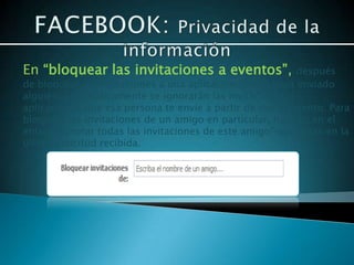En “bloquear las invitaciones a eventos”,                 después
de bloquear las invitaciones a una aplicación que te haya enviado
alguien, automáticamente se ignorarán las invitaciones a
aplicaciones que esa persona te envíe a partir de ese momento. Para
bloquear las invitaciones de un amigo en particular, haz clic en el
enlace "Ignorar todas las invitaciones de este amigo" que verás en la
última solicitud recibida.
 