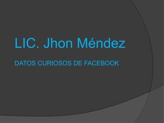 LIC. Jhon Méndez
DATOS CURIOSOS DE FACEBOOK
 