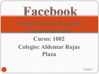Nombre: Jesica Fernanda
Ramírez moreno
Curso: 1002
Colegio: Aldemar Rojas
Plaza
12/06/20131
 