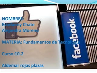 NOMBRES:
Estefanny Chate
Alejandra Moreno
MATERIA: Fundamentos de Tecnología
Curso:10-2
Aldemar rojas plazas
 