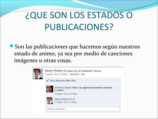 ¿QUE SON LOS ESTADOS O
PUBLICACIONES?
Son las publicaciones que hacemos según nuestros
estado de animo, ya sea por medio de canciones
imágenes u otras cosas.
 