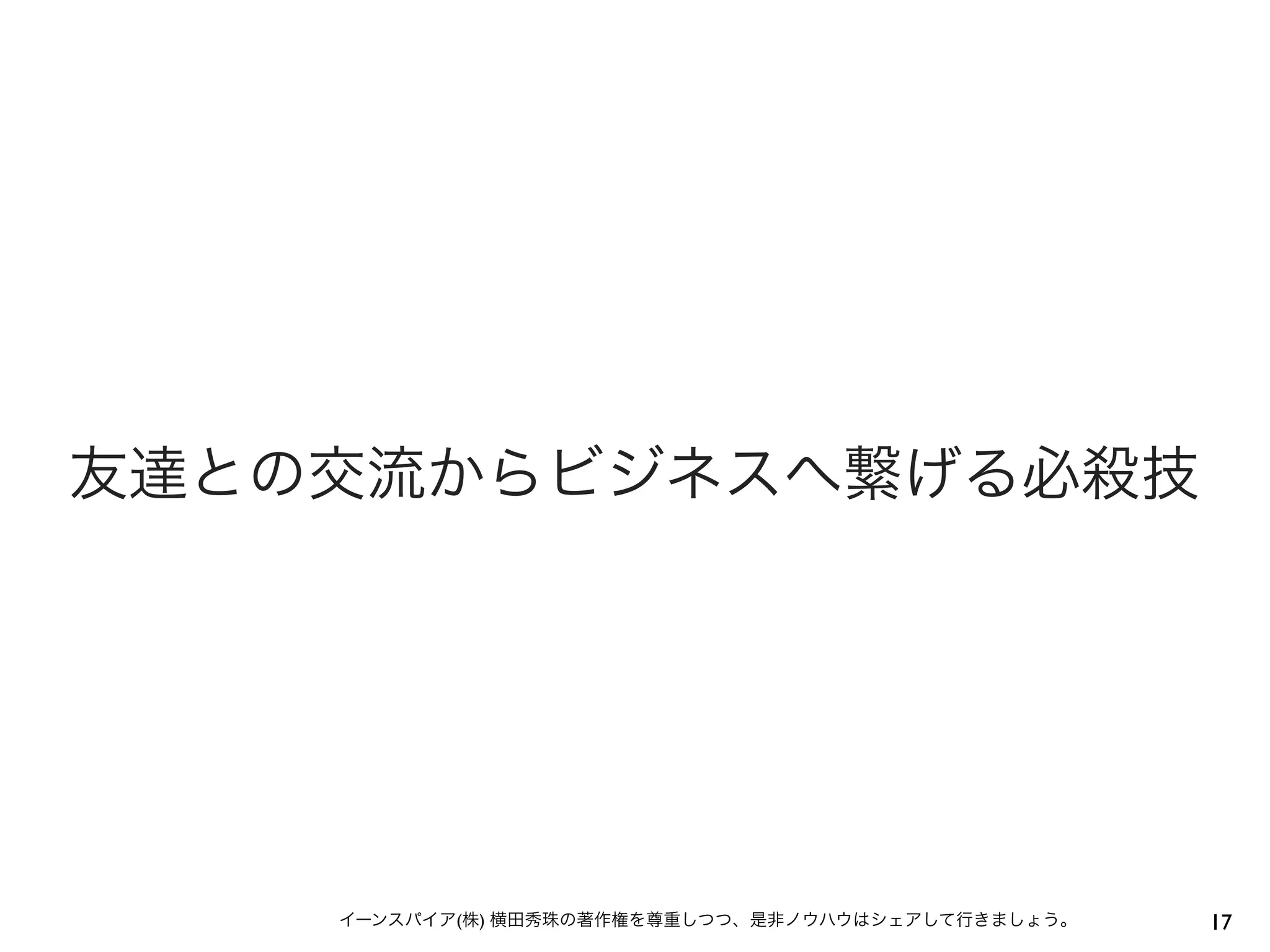 17イーンスパイア(株) 横田秀珠の著作権を尊重しつつ、是非ノウハウはシェアして行きましょう。
友達との交流からビジネスへ繋げる必殺技
 
