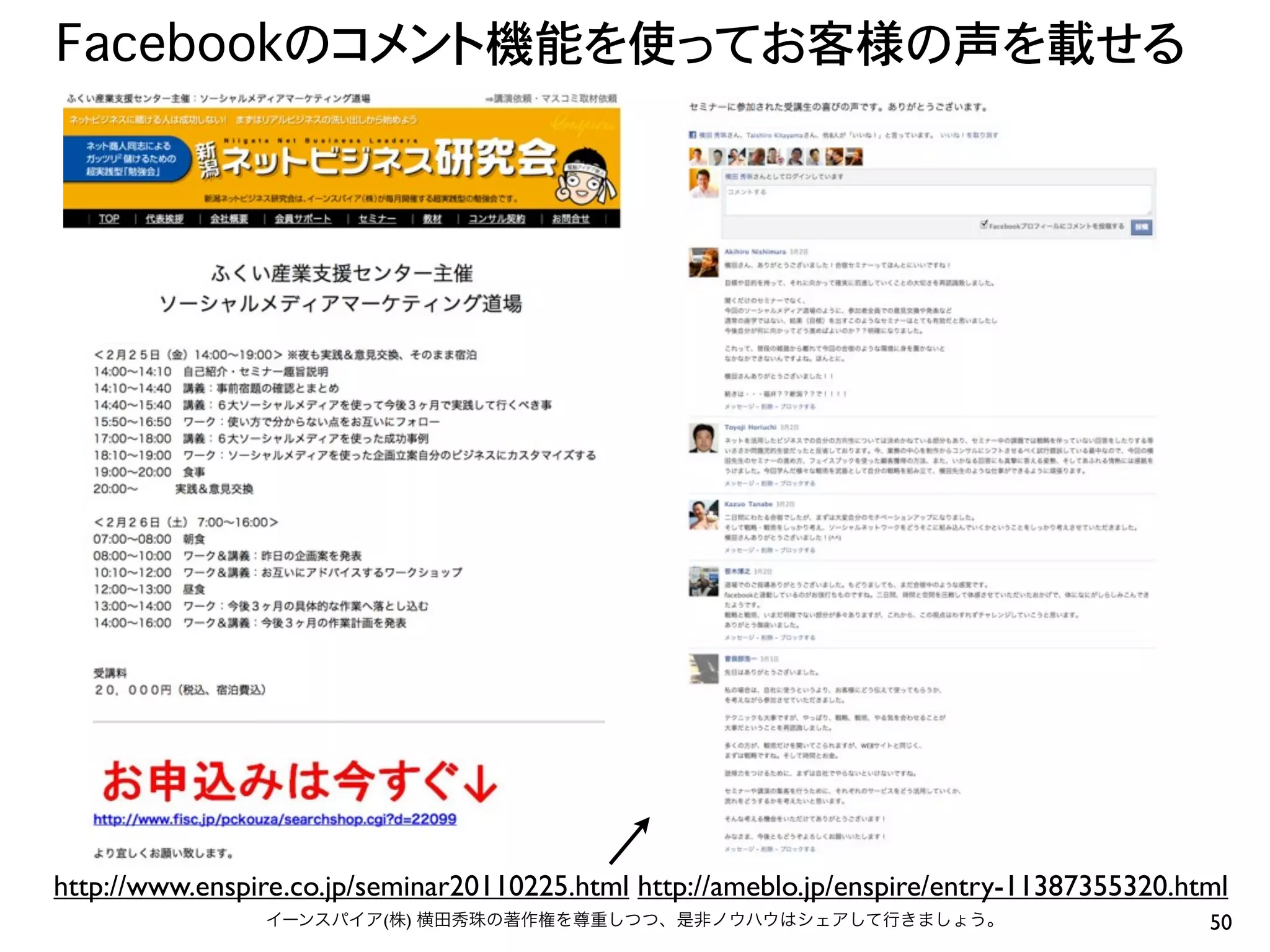 Facebookのコメント機能を使ってお客様の声を載せる
50イーンスパイア(株) 横田秀珠の著作権を尊重しつつ、是非ノウハウはシェアして行きましょう。
http://www.enspire.co.jp/seminar20110225.html http://ameblo.jp/enspire/entry-11387355320.html
 