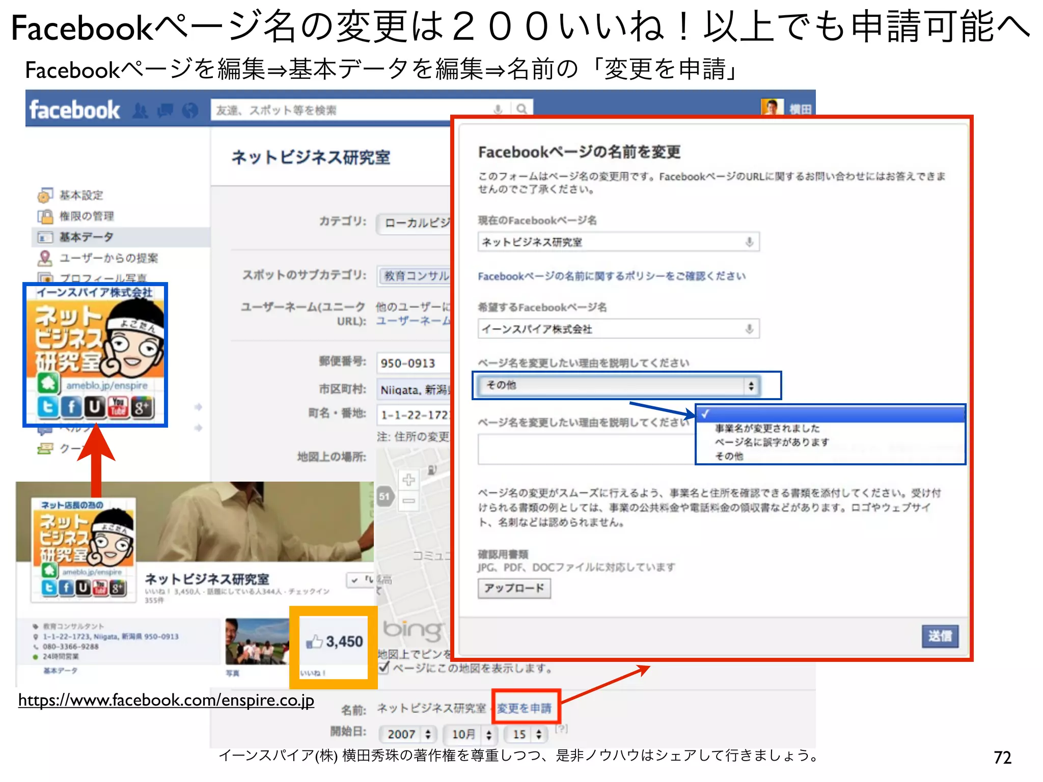 Facebookページ名の変更は２００いいね！以上でも申請可能へ
72イーンスパイア(株) 横田秀珠の著作権を尊重しつつ、是非ノウハウはシェアして行きましょう。
Facebookページを編集 基本データを編集 名前の「変更を申請」
https://www.facebook.com/enspire.co.jp
 
