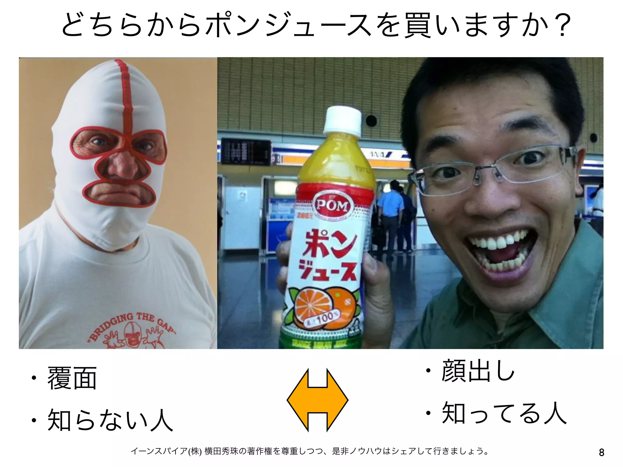 8イーンスパイア(株) 横田秀珠の著作権を尊重しつつ、是非ノウハウはシェアして行きましょう。
どちらからポンジュースを買いますか？
・覆面
・知らない人
・顔出し
・知ってる人
 