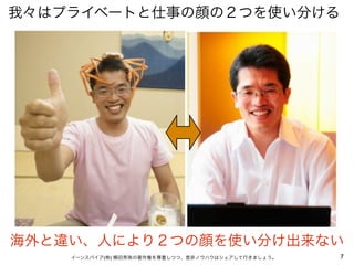 7イーンスパイア(株) 横田秀珠の著作権を尊重しつつ、是非ノウハウはシェアして行きましょう。
我々はプライベートと仕事の顔の２つを使い分ける
海外と違い、人により２つの顔を使い分け出来ない
 