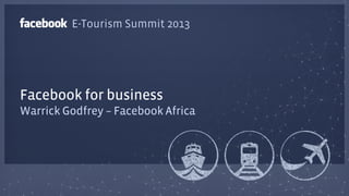 Warrick Godfrey – Facebook Africa
Facebook for business
E-Tourism Summit 2013
 