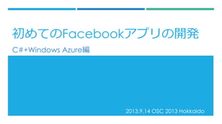 2013.9.14 OSC 2013 Hokkaido
C#+Windows Azure編
初めてのFacebookアプリの開発
 