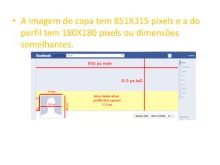 • A imagem de capa tem 851X315 pixels e a do
perfil tem 180X180 pixels ou dimensões
semelhantes.
 