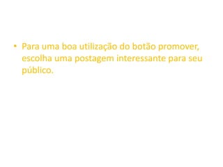 • Para uma boa utilização do botão promover,
escolha uma postagem interessante para seu
público.
 