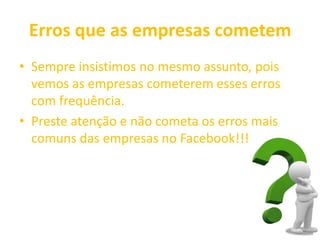 Erros que as empresas cometem
• Sempre insistimos no mesmo assunto, pois
vemos as empresas cometerem esses erros
com frequência.
• Preste atenção e não cometa os erros mais
comuns das empresas no Facebook!!!
 