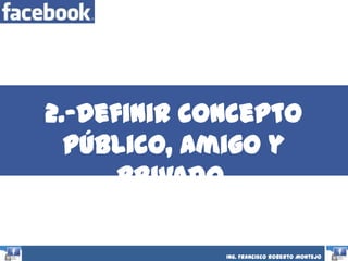 Ing. Francisco Roberto Montejo
2.-Definir concepto
público, amigo y
privado.
 