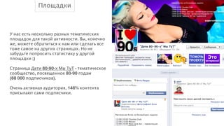 Площадки

У нас есть несколько разных тематических
площадок для такой активности. Вы, конечно
же, можете обратиться к нам или сделать все
тоже самое на других страницах. Но не
забудьте попросить статистику у другой
площадки ;)
!
Страница Дети 80-90-х Мы ТуТ - тематическое
сообщество, посвященное 80-90 годам
(88 000 подписчиков).
!
Очень активная аудитория, 146% контента
присылают сами подписчики.

 