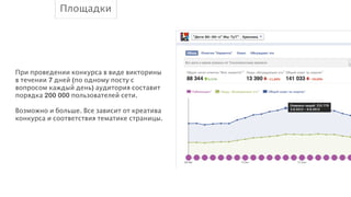 Площадки

При проведении конкурса в виде викторины
в течении 7 дней (по одному посту с
вопросом каждый день) аудитория составит
порядка 200 000 пользователей сети.
!
Возможно и больше. Все зависит от креатива
конкурса и соответствия тематике страницы.

 