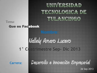 Tema:
Que es Facebook
Nombre:
Nallely Amaro Lucero
1° Cuatrimestre Sep- Dic 2013
Carrera: Desarrollo e Innovación Empresarial
26 Sep 2013
 