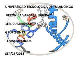 UNIVERSIDAD TECNOLOGICA DE TULANCINGO
VERONICA VARGAS HERRERA
1ER. CUATRIMESTRE
GRUPO DN13
TEMA: FACEBOOK
SEP/25/2013
 