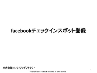 facebookチェックインスポット登録




株式会社コレリィアンドアトラクト
                                                                          1
             Copyright©2011 Collely & Attract Inc. All rights reserved.
 