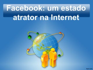 Facebook: um estado
atrator na Internet
Vera Menezes
UFMG
CNPq
FAPEMIG
 