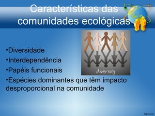 Características das
comunidades ecológicas
•Diversidade
•Interdependência
•Papéis funcionais
•Espécies dominantes que têm impacto
desproporcional na comunidade
 