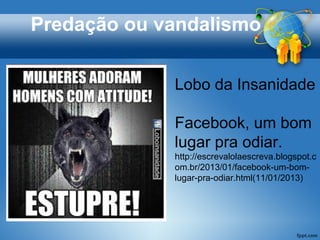 Lobo da Insanidade
Facebook, um bom
lugar pra odiar.
http://escrevalolaescreva.blogspot.c
om.br/2013/01/facebook-um-bom-
lugar-pra-odiar.html(11/01/2013)
Predação ou vandalismo
 
