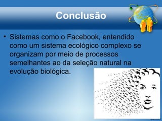 Conclusão
• Sistemas como o Facebook, entendido
como um sistema ecológico complexo se
organizam por meio de processos
semelhantes ao da seleção natural na
evolução biológica.
 