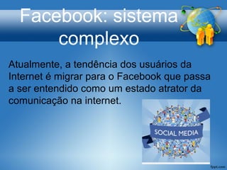 Facebook: sistema
complexo
Atualmente, a tendência dos usuários da
Internet é migrar para o Facebook que passa
a ser entendido como um estado atrator da
comunicação na internet.
 