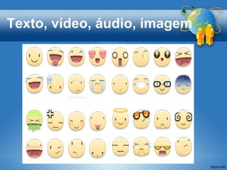 Texto, vídeo, áudio, imagem
 
